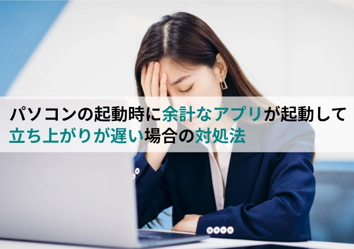 パソコンの起動時に余計なアプリが起動して、立ち上がりが遅い場合の対処法