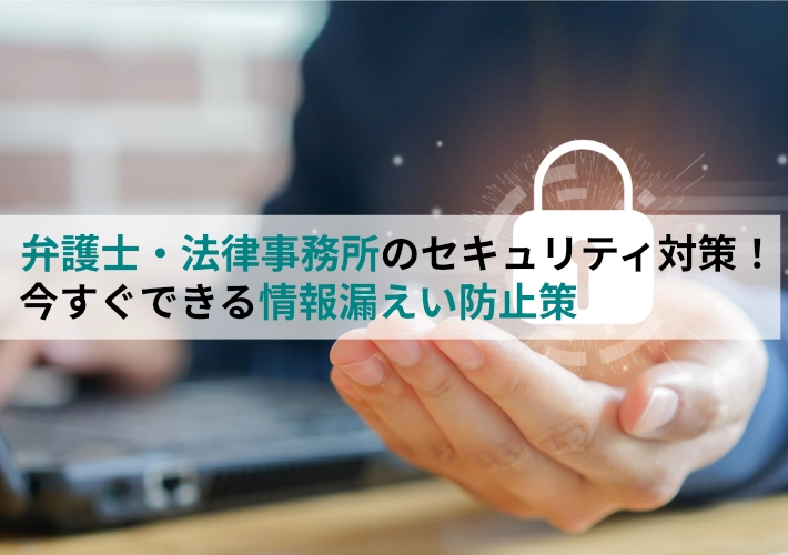 弁護士、法律事務所のセキュリティ対策！今すぐできる情報漏えい防止策